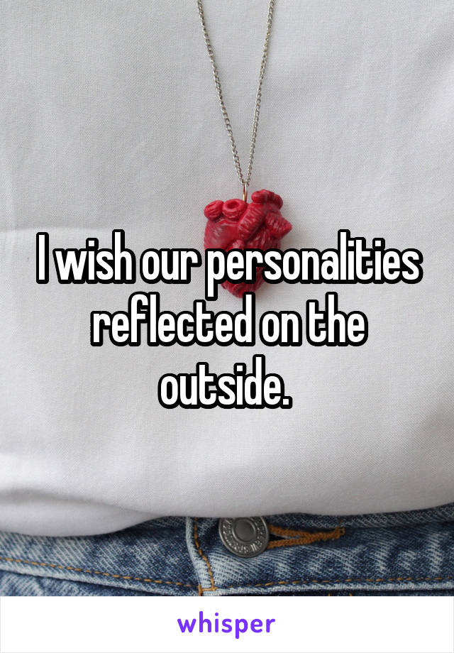 I wish our personalities reflected on the outside. 