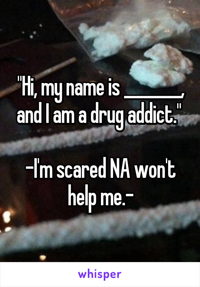 "Hi, my name is ________, and I am a drug addict." 
                      
-I'm scared NA won't help me.-