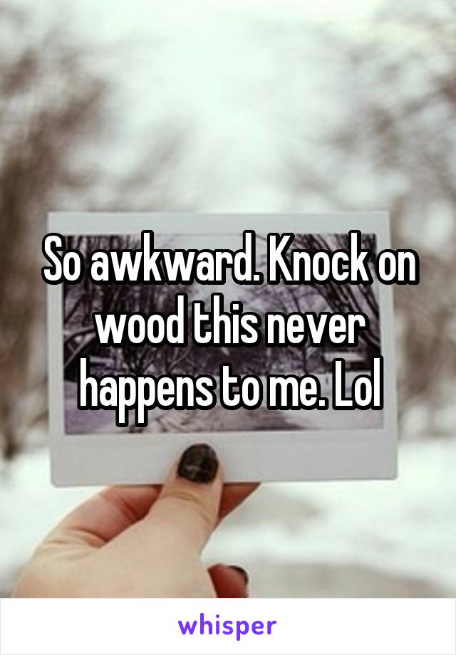 So awkward. Knock on wood this never happens to me. Lol