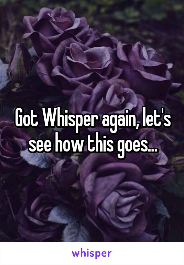 Got Whisper again, let's see how this goes...