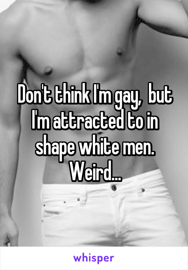 Don't think I'm gay,  but I'm attracted to in shape white men. Weird...