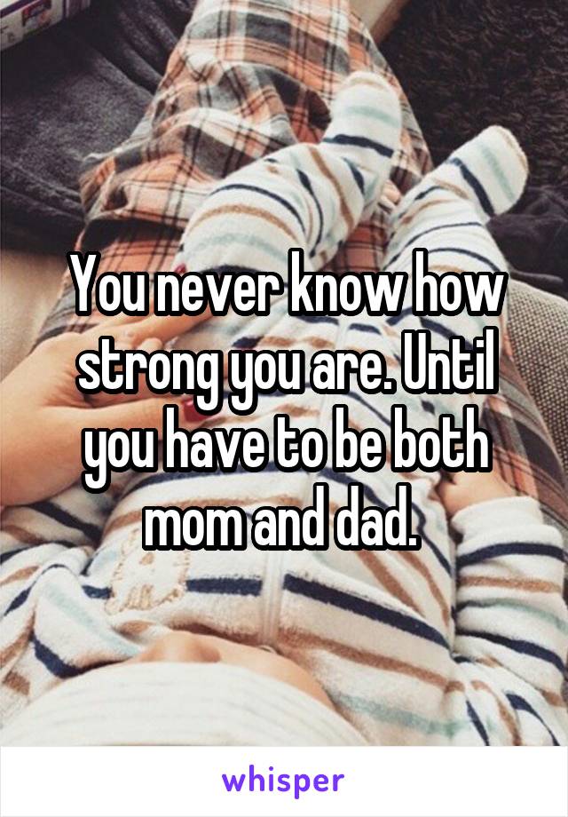 You never know how strong you are. Until you have to be both mom and dad. 