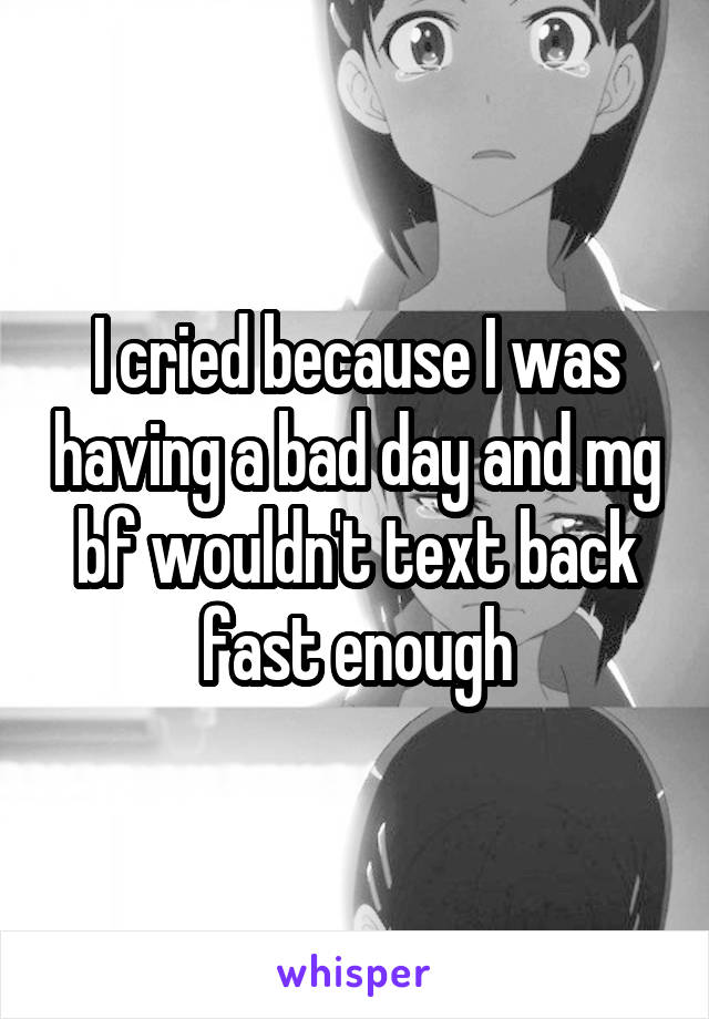 I cried because I was having a bad day and mg bf wouldn't text back fast enough