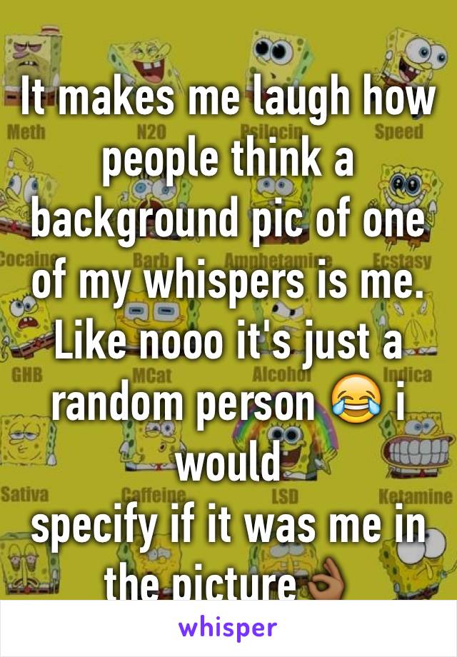 It makes me laugh how people think a background pic of one of my whispers is me. Like nooo it's just a random person 😂 i would 
specify if it was me in the picture👌🏾