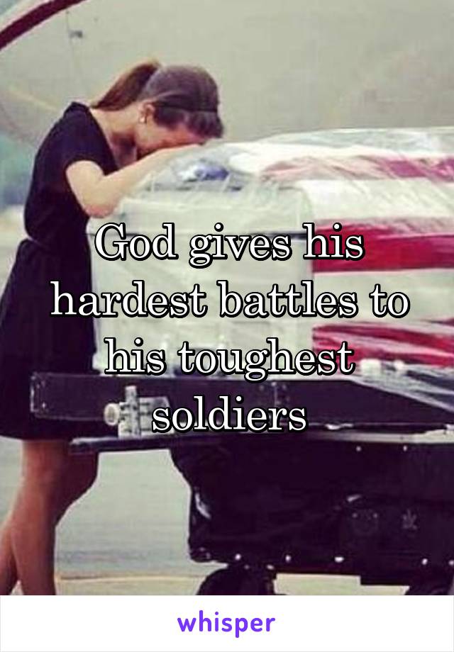 God gives his hardest battles to his toughest soldiers