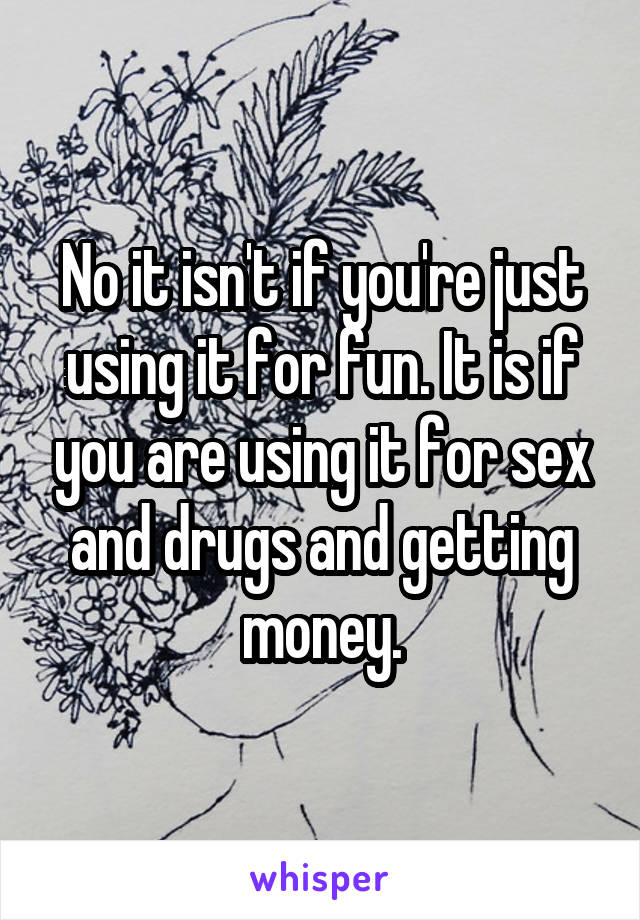 No it isn't if you're just using it for fun. It is if you are using it for sex and drugs and getting money.