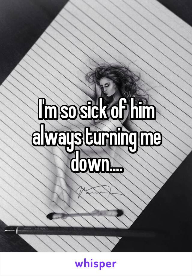 I'm so sick of him always turning me down....