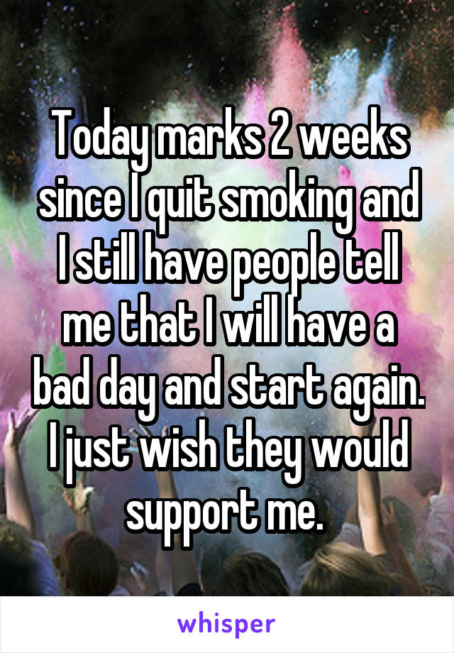 Today marks 2 weeks since I quit smoking and I still have people tell me that I will have a bad day and start again. I just wish they would support me. 