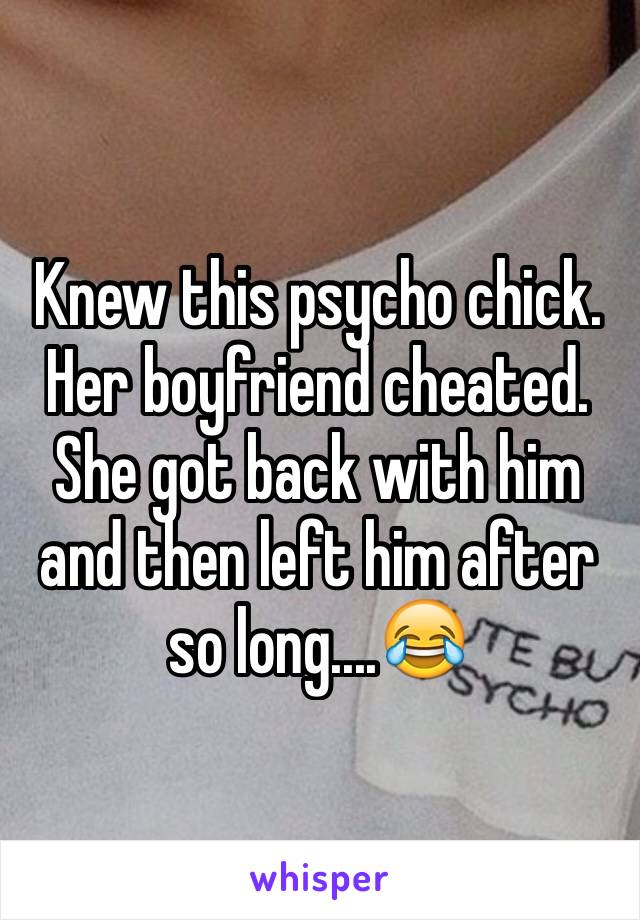 Knew this psycho chick. Her boyfriend cheated. She got back with him and then left him after so long....😂