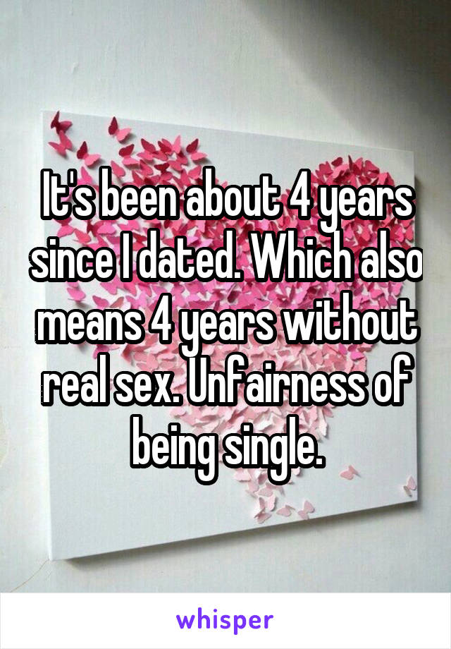 It's been about 4 years since I dated. Which also means 4 years without real sex. Unfairness of being single.