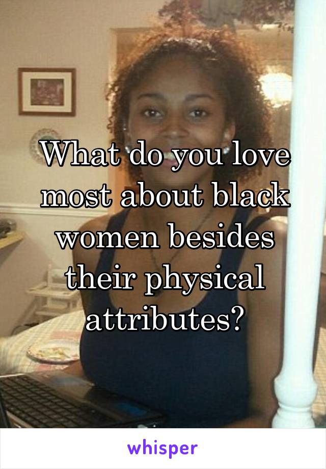 What do you love most about black women besides their physical attributes?