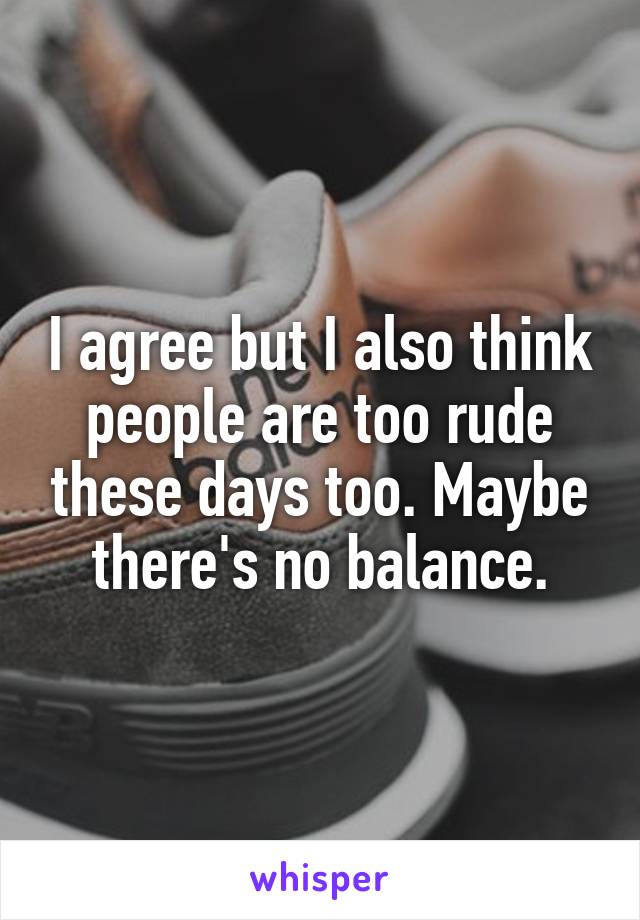 I agree but I also think people are too rude these days too. Maybe there's no balance.