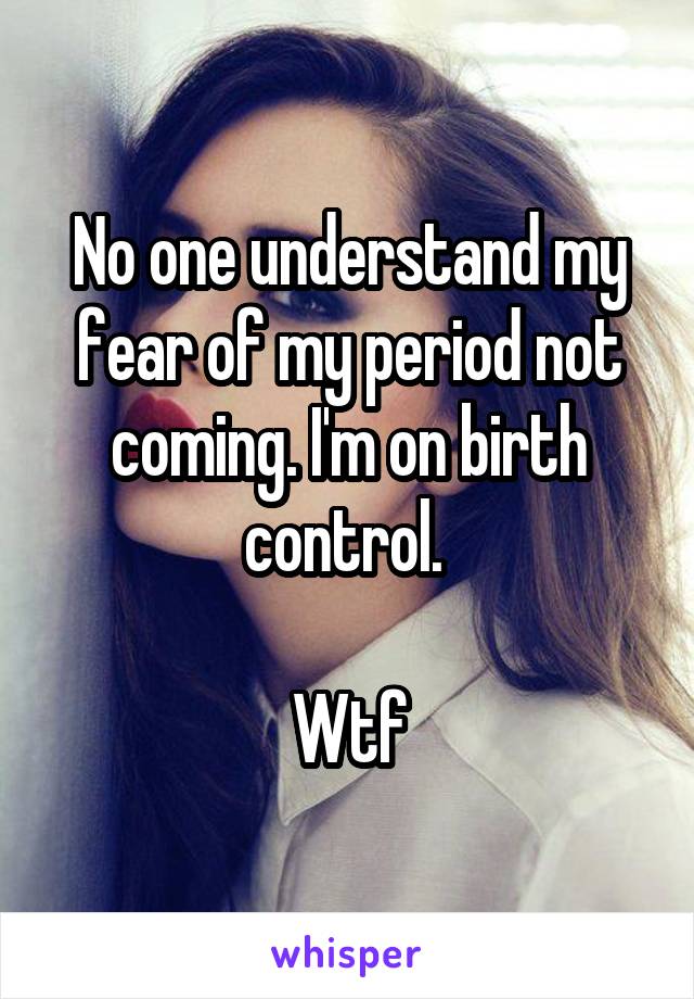 No one understand my fear of my period not coming. I'm on birth control. 

Wtf