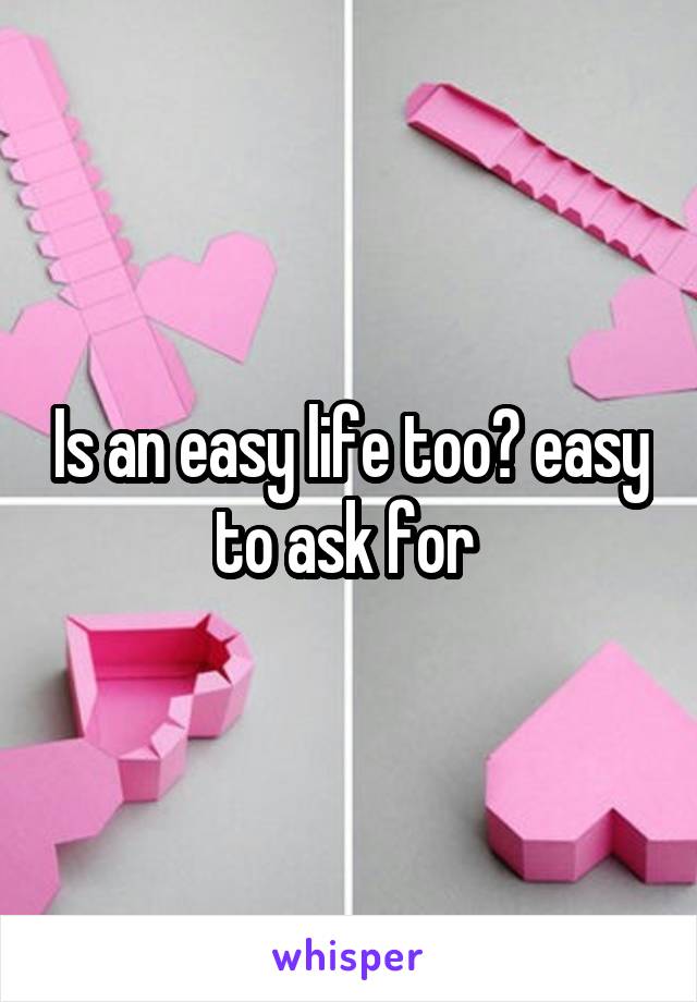 Is an easy life too? easy to ask for 