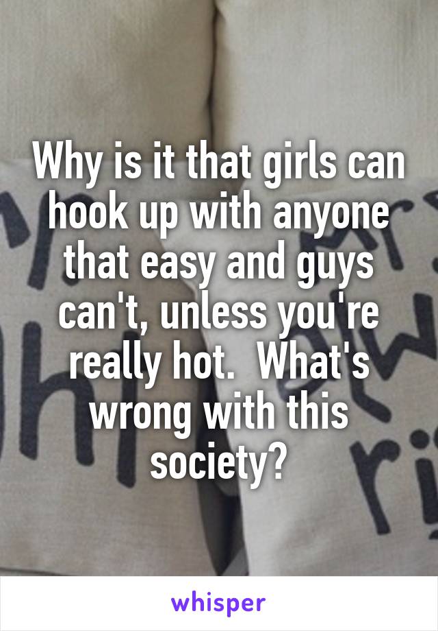 Why is it that girls can hook up with anyone that easy and guys can't, unless you're really hot.  What's wrong with this society?