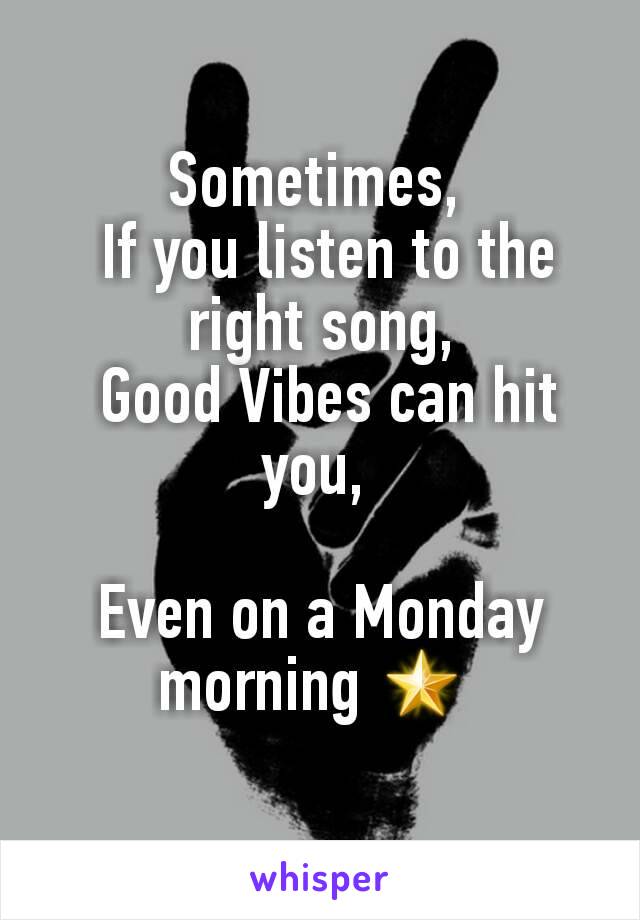 Sometimes, 
 If you listen to the right song,
 Good Vibes can hit you, 

Even on a Monday morning 🌟 