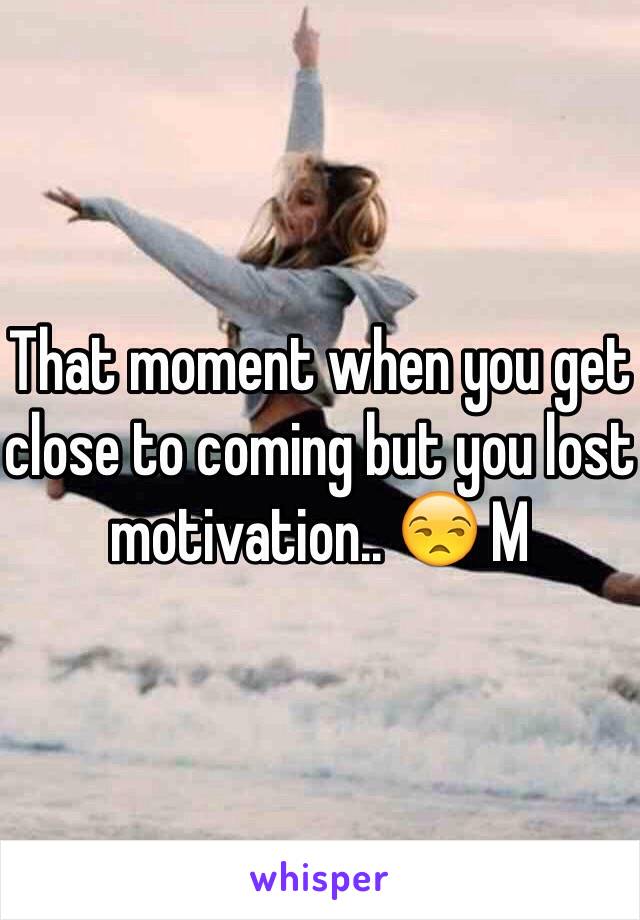 That moment when you get close to coming but you lost motivation.. 😒 M 