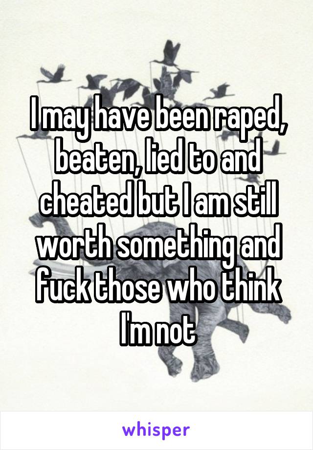 I may have been raped, beaten, lied to and cheated but I am still worth something and fuck those who think I'm not