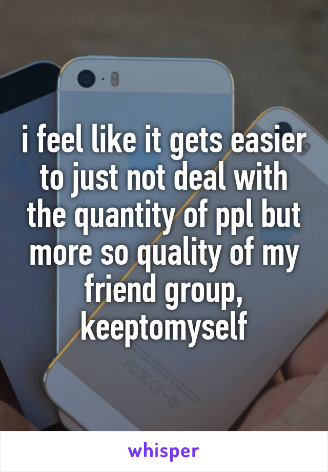 i feel like it gets easier to just not deal with the quantity of ppl but more so quality of my friend group, keeptomyself