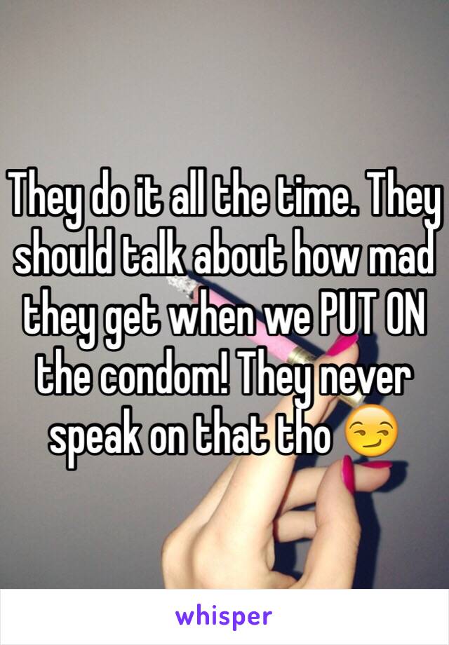 They do it all the time. They should talk about how mad they get when we PUT ON the condom! They never speak on that tho 😏