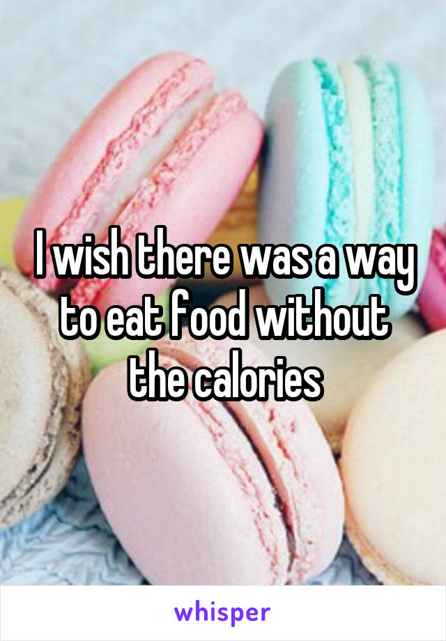 I wish there was a way to eat food without the calories