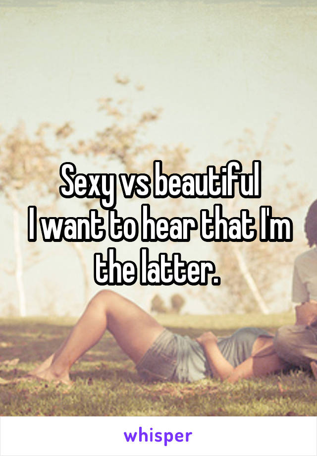 Sexy vs beautiful
I want to hear that I'm the latter. 