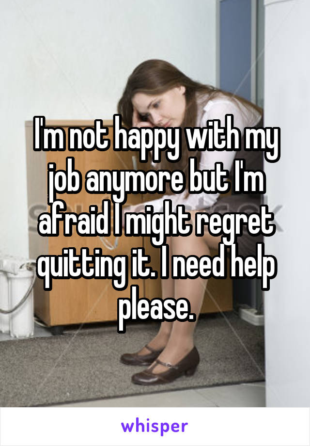 I'm not happy with my job anymore but I'm afraid I might regret quitting it. I need help please.