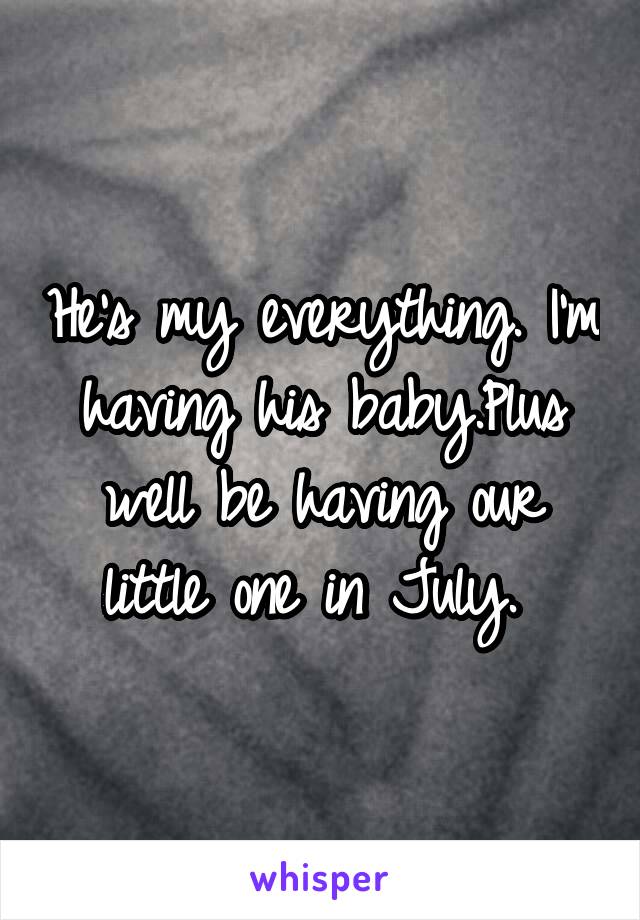 He's my everything. I'm having his baby.Plus well be having our little one in July. 