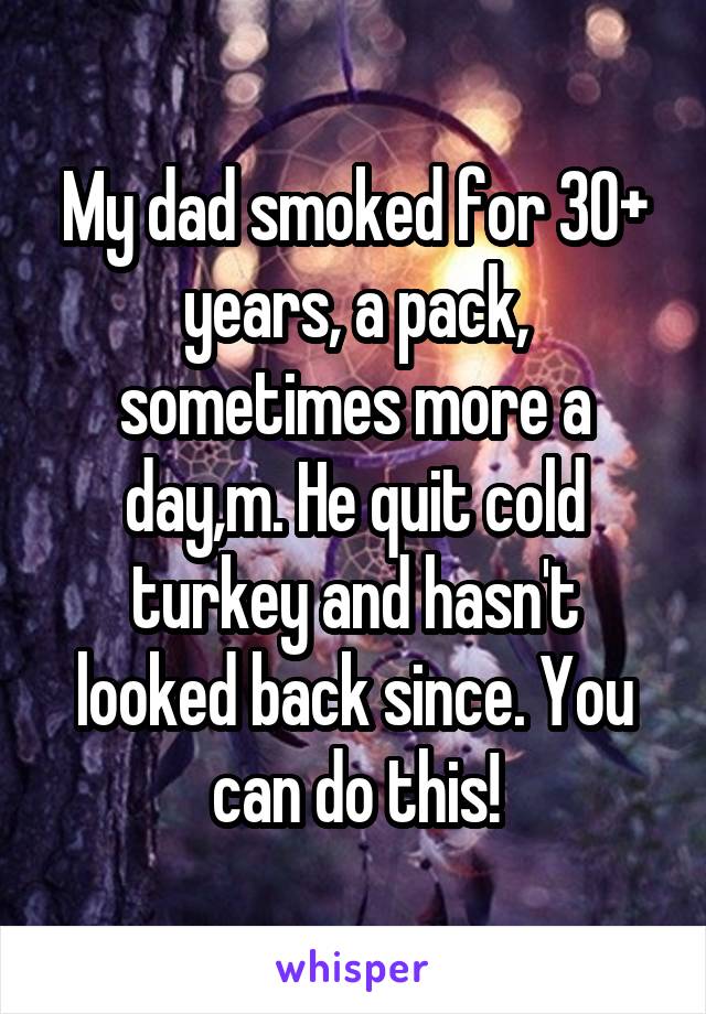 My dad smoked for 30+ years, a pack, sometimes more a day,m. He quit cold turkey and hasn't looked back since. You can do this!