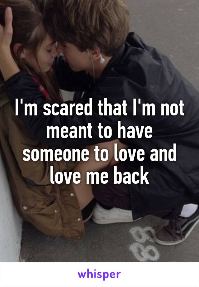 I'm scared that I'm not meant to have someone to love and love me back