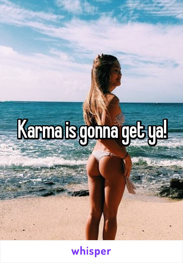 Karma is gonna get ya!