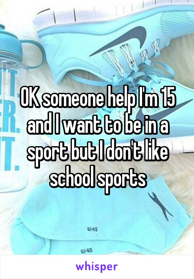 OK someone help I'm 15 and I want to be in a sport but I don't like school sports