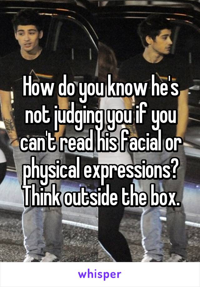 How do you know he's not judging you if you can't read his facial or physical expressions? Think outside the box.