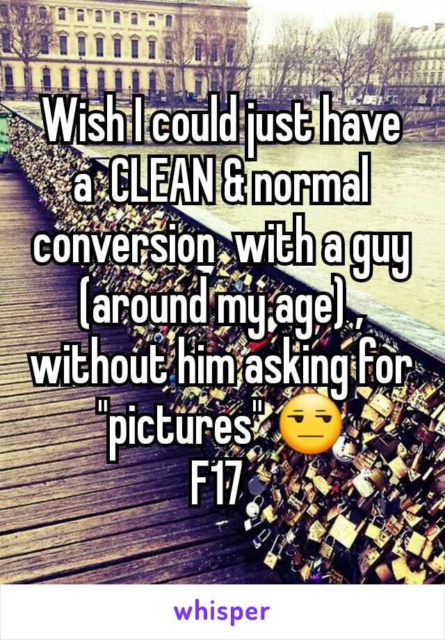 Wish I could just have  a  CLEAN & normal conversion  with a guy (around my age) , without him asking for "pictures" 😒
F17 