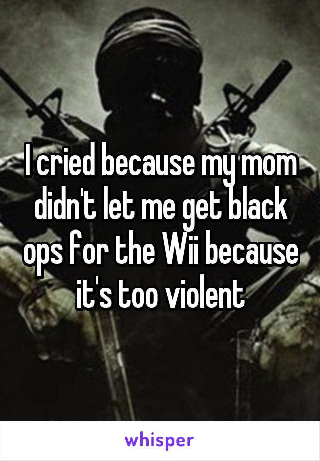 I cried because my mom didn't let me get black ops for the Wii because it's too violent