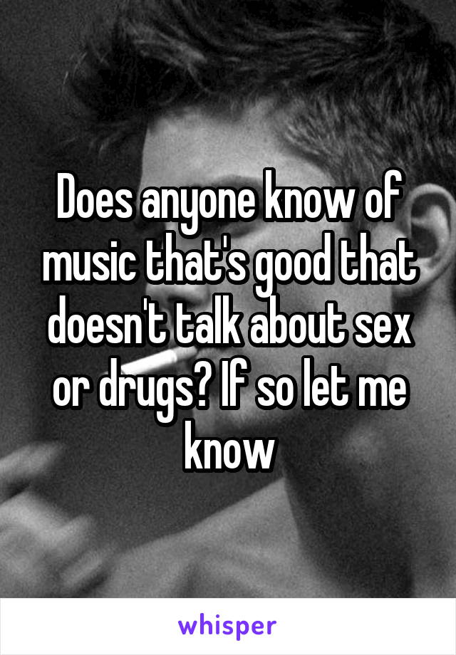 Does anyone know of music that's good that doesn't talk about sex or drugs? If so let me know