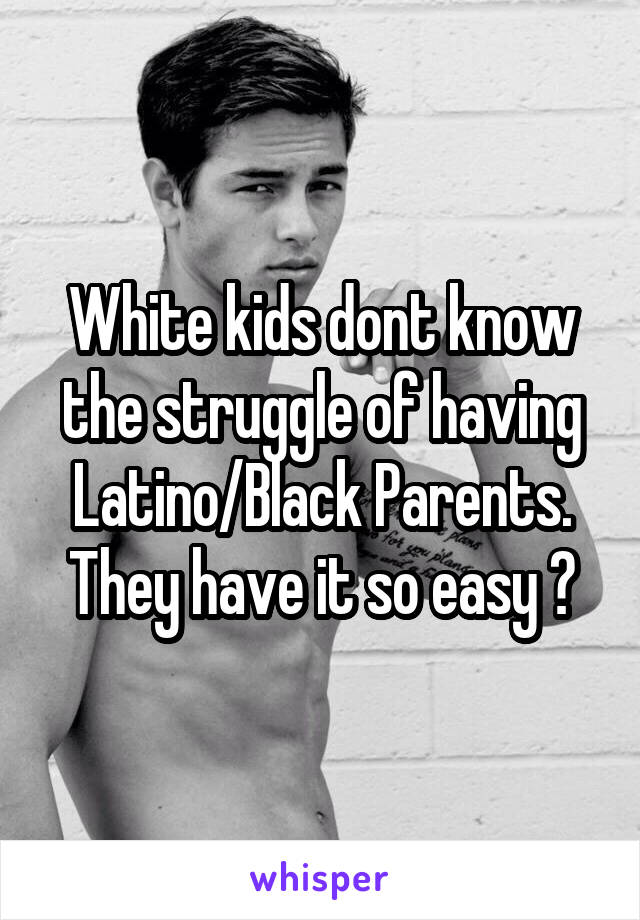 White kids dont know the struggle of having Latino/Black Parents. They have it so easy 😂