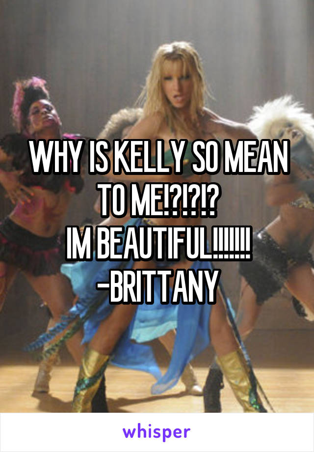 WHY IS KELLY SO MEAN TO ME!?!?!?
IM BEAUTIFUL!!!!!!!
-BRITTANY