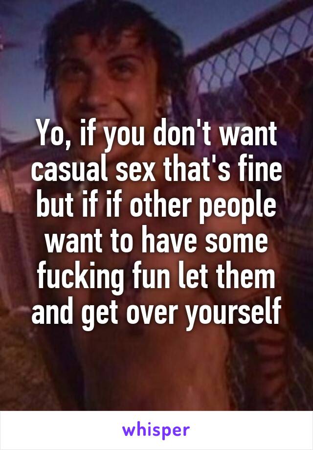 Yo, if you don't want casual sex that's fine but if if other people want to have some fucking fun let them and get over yourself