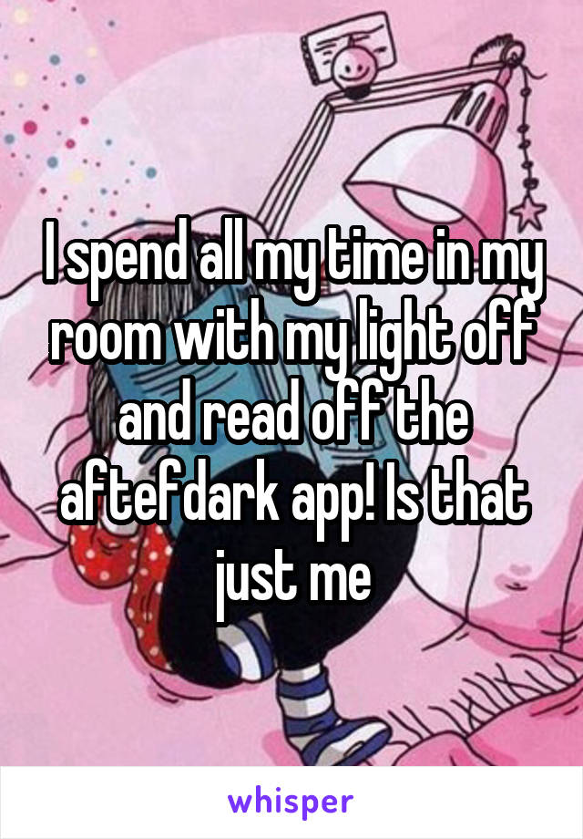 I spend all my time in my room with my light off and read off the aftefdark app! Is that just me