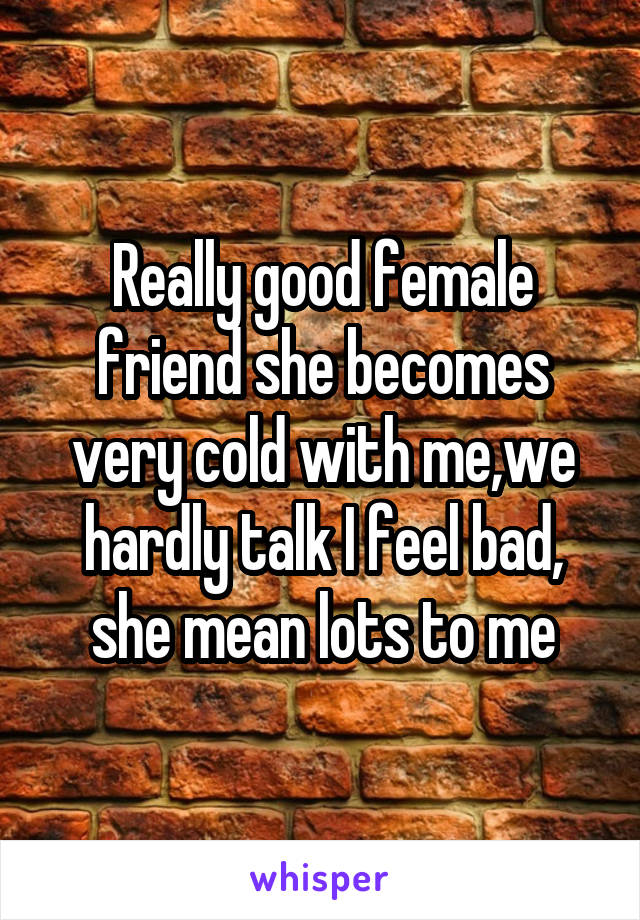 Really good female friend she becomes very cold with me,we hardly talk I feel bad, she mean lots to me