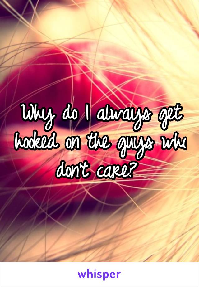 Why do I always get hooked on the guys who don't care? 