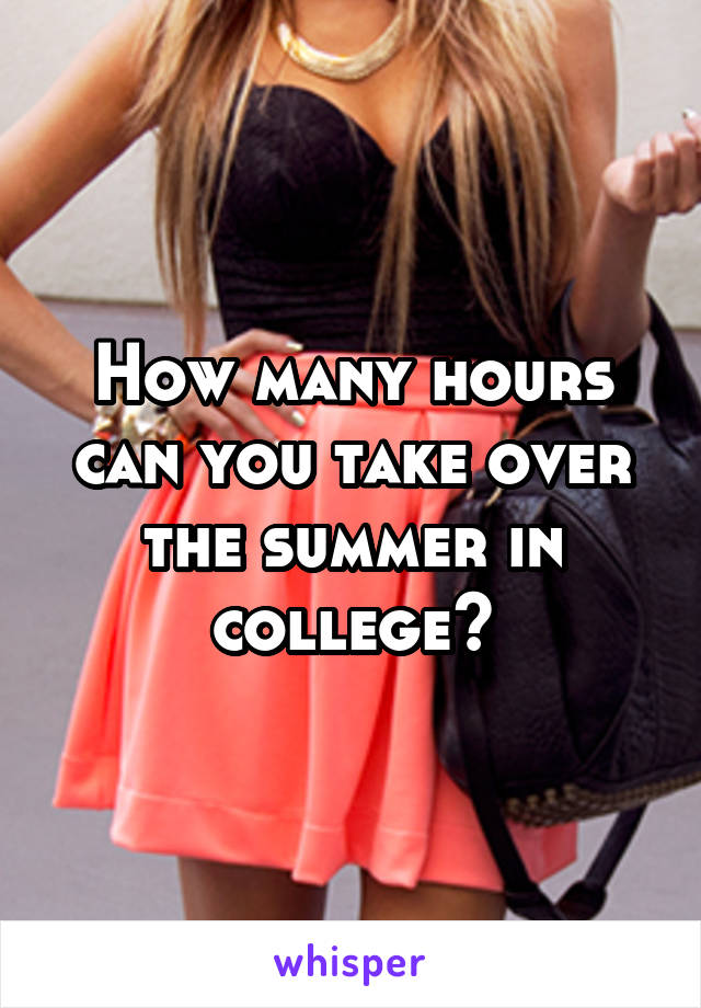 How many hours can you take over the summer in college?