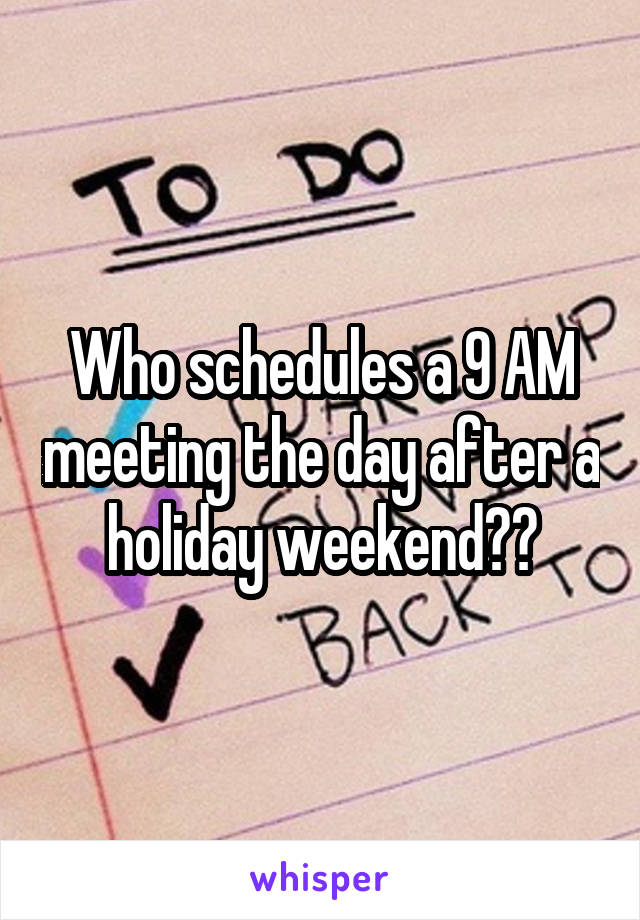 Who schedules a 9 AM meeting the day after a holiday weekend??