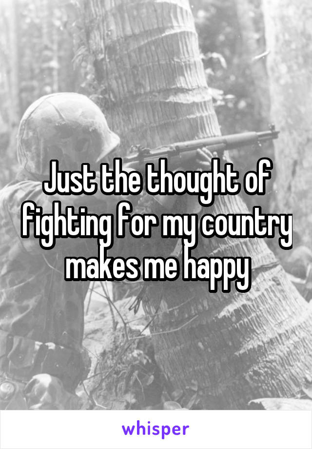 Just the thought of fighting for my country makes me happy