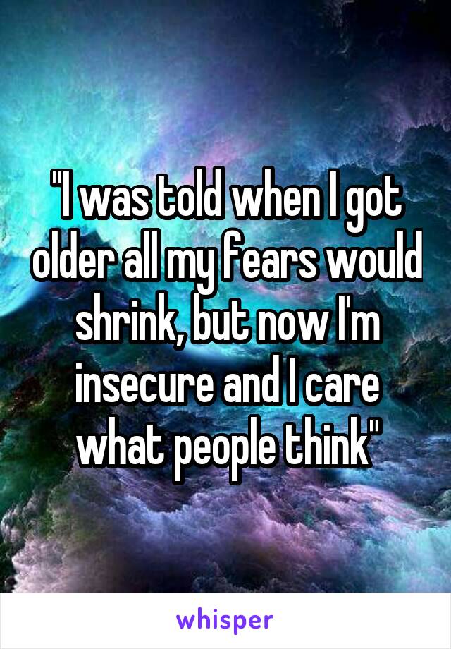 "I was told when I got older all my fears would shrink, but now I'm insecure and I care what people think"