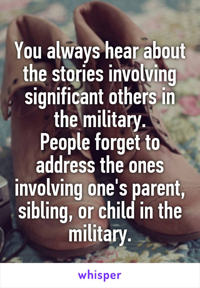 You always hear about the stories involving significant others in the military.
People forget to address the ones involving one's parent, sibling, or child in the military.