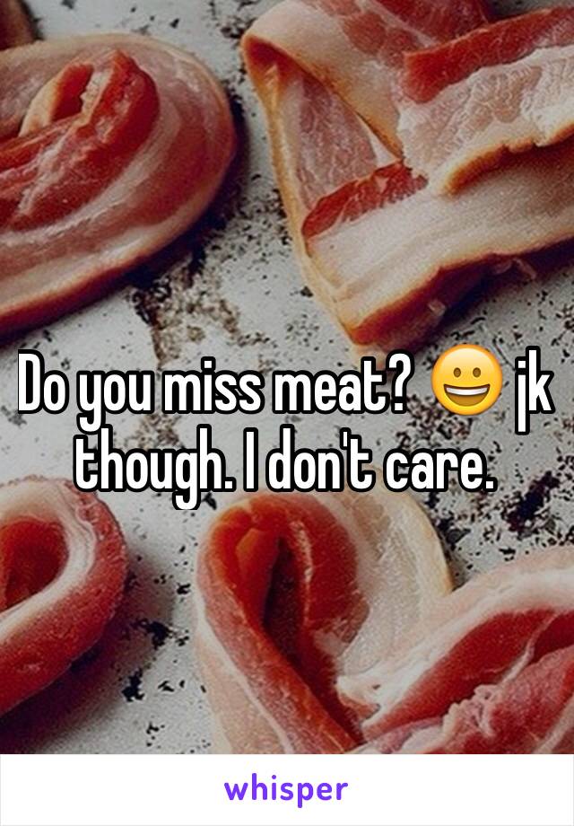 Do you miss meat? 😀 jk though. I don't care.