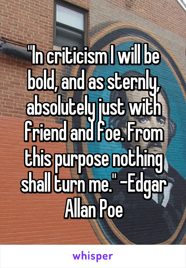 "In criticism I will be bold, and as sternly, absolutely just with friend and foe. From this purpose nothing shall turn me." -Edgar Allan Poe