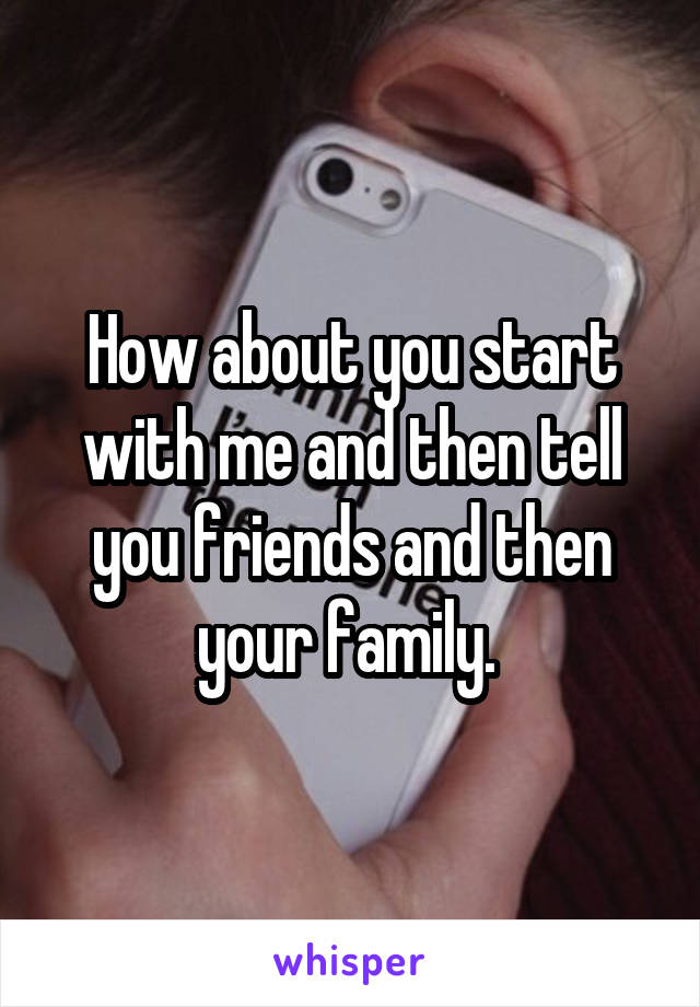 How about you start with me and then tell you friends and then your family. 